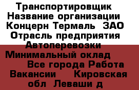 Транспортировщик › Название организации ­ Концерн Термаль, ЗАО › Отрасль предприятия ­ Автоперевозки › Минимальный оклад ­ 17 000 - Все города Работа » Вакансии   . Кировская обл.,Леваши д.